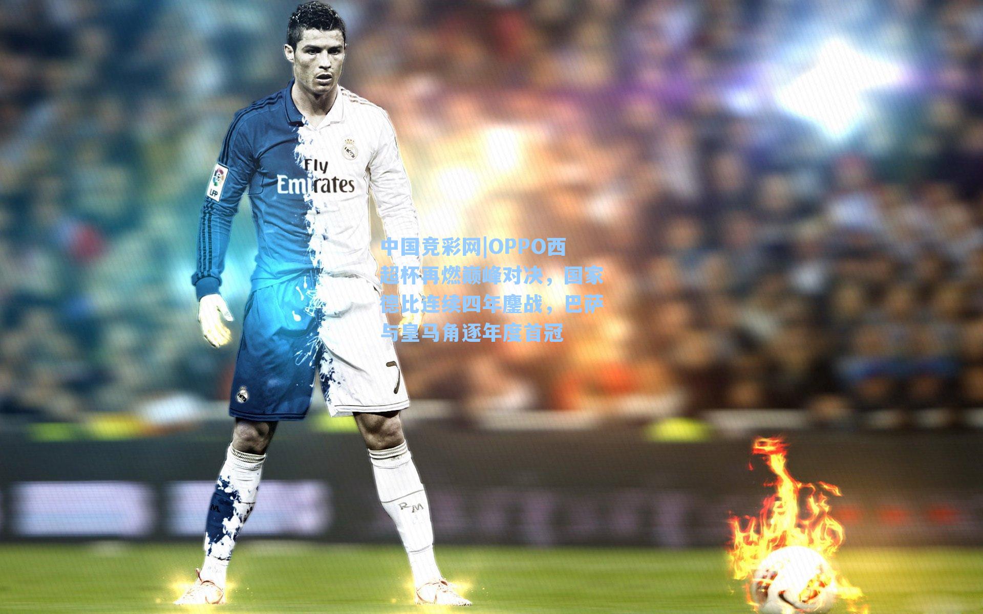 中国竞彩网|OPPO西超杯再燃巅峰对决，国家德比连续四年鏖战，巴萨与皇马角逐年度首冠