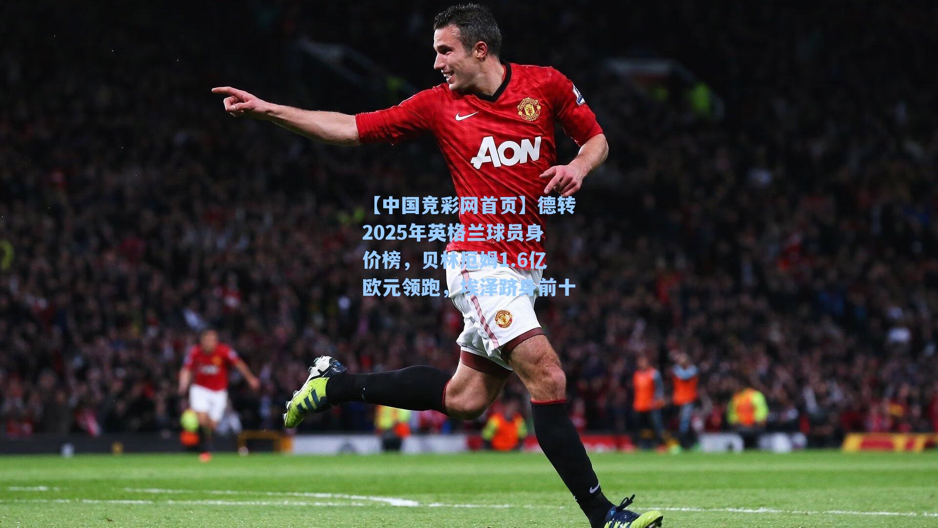 德转2025年英格兰球员身价榜，贝林厄姆1.6亿欧元领跑，埃泽跻身前十