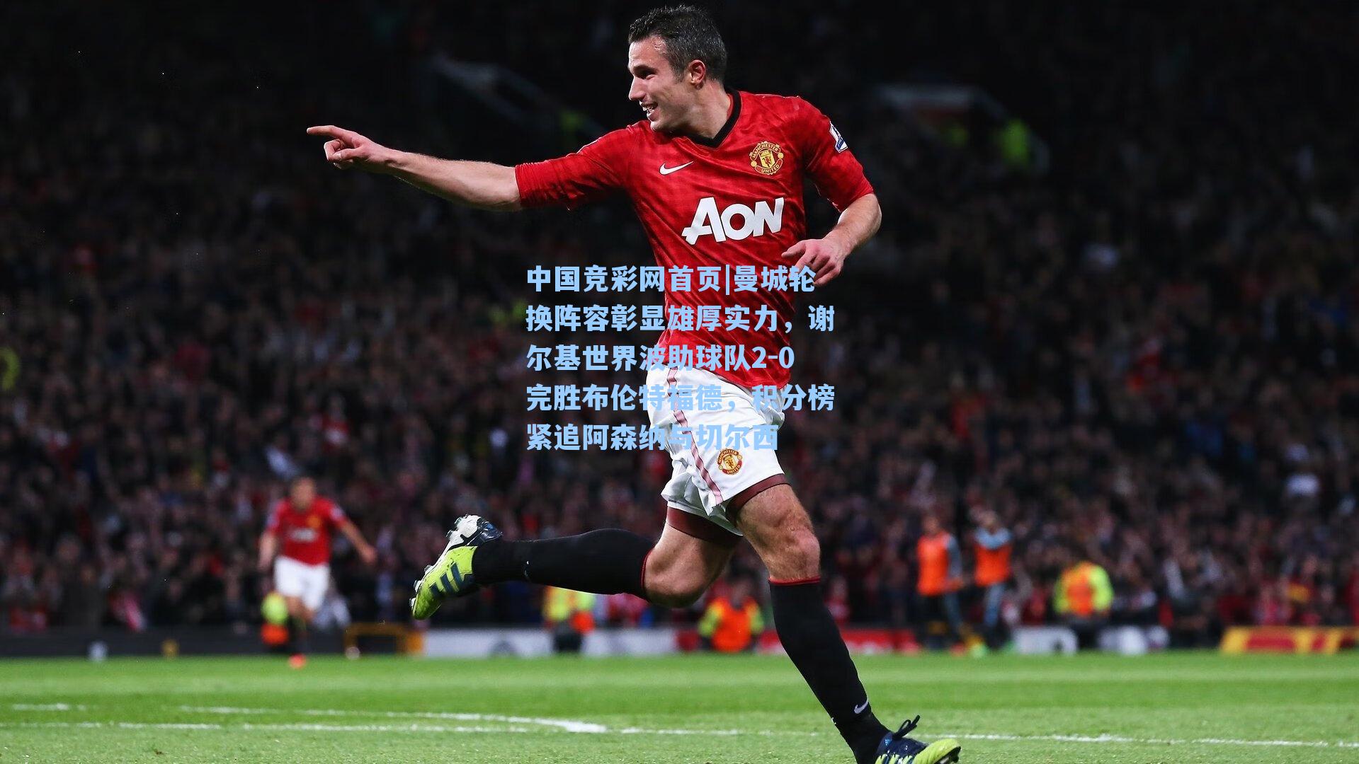 中国竞彩网首页|曼城轮换阵容彰显雄厚实力，谢尔基世界波助球队2-0完胜布伦特福德，积分榜紧追阿森纳与切尔西
