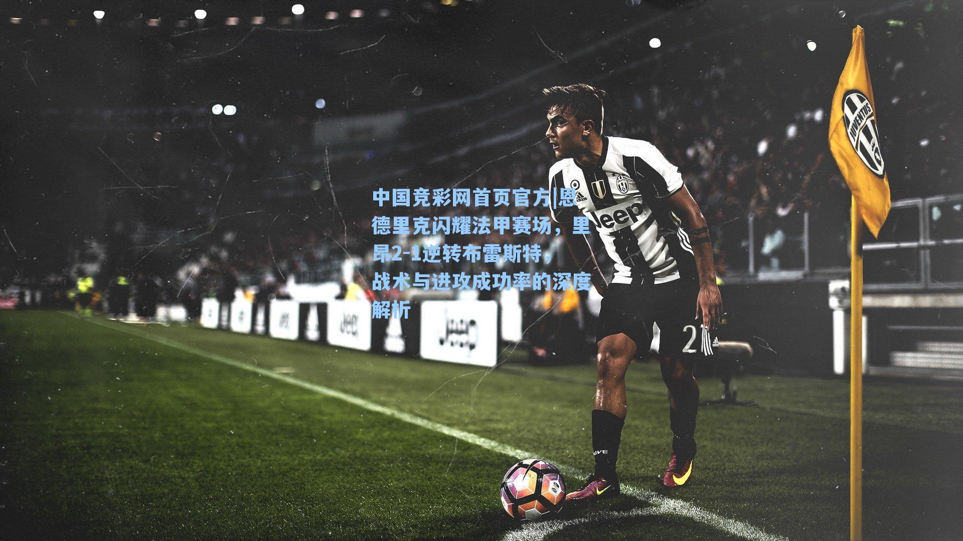 中国竞彩网首页官方|恩德里克闪耀法甲赛场，里昂2-1逆转布雷斯特，战术与进攻成功率的深度解析