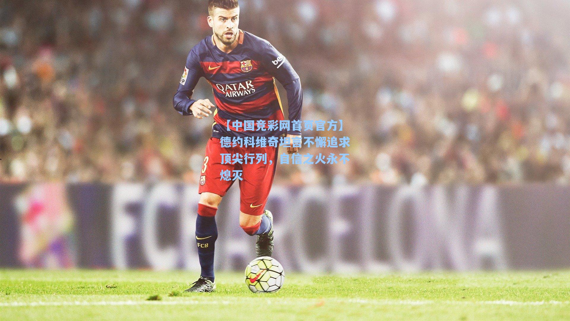 德约科维奇坦言不懈追求顶尖行列,自信之火永不熄灭