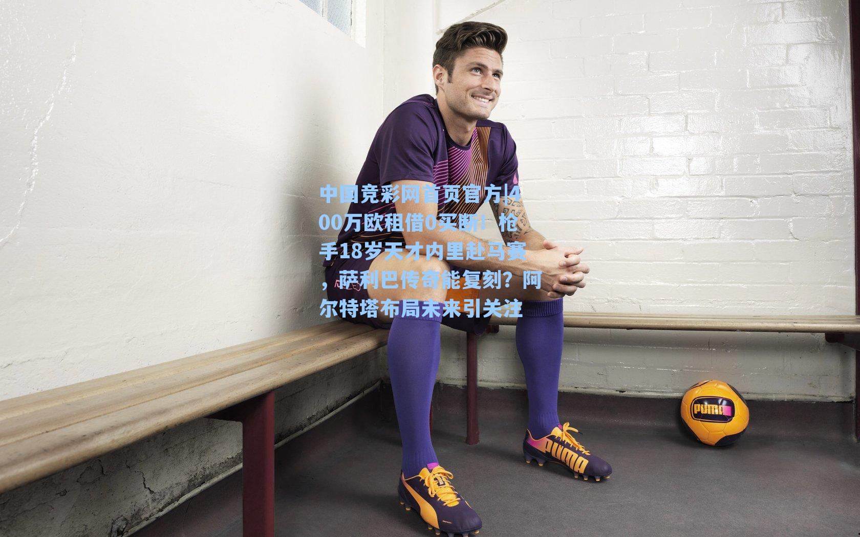 中国竞彩网首页官方|400万欧租借0买断！枪手18岁天才内里赴马赛，萨利巴传奇能复刻？阿尔特塔布局未来引关注