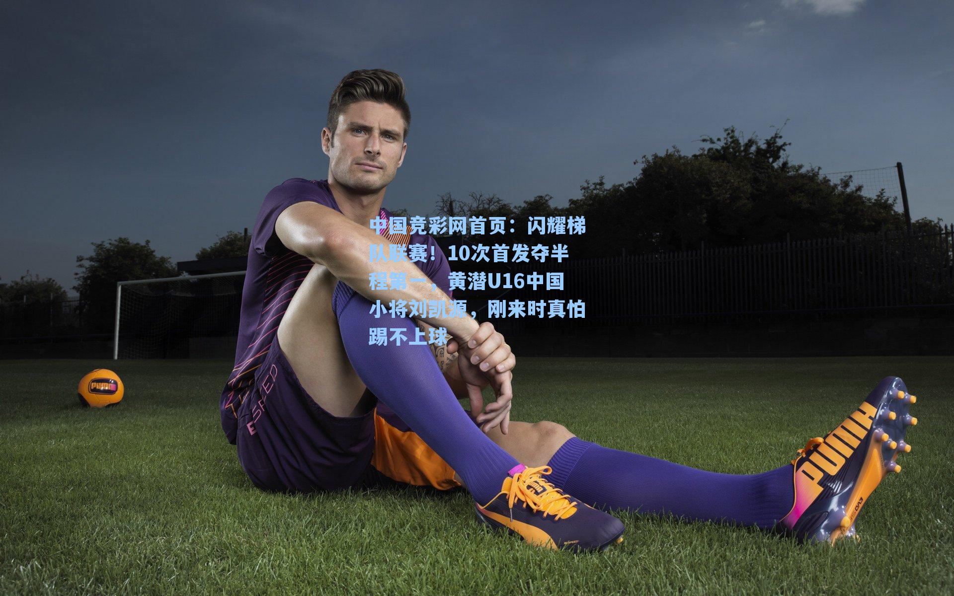闪耀梯队联赛！10次首发夺半程第一，黄潜U16中国小将刘凯源，刚来时真怕踢不上球