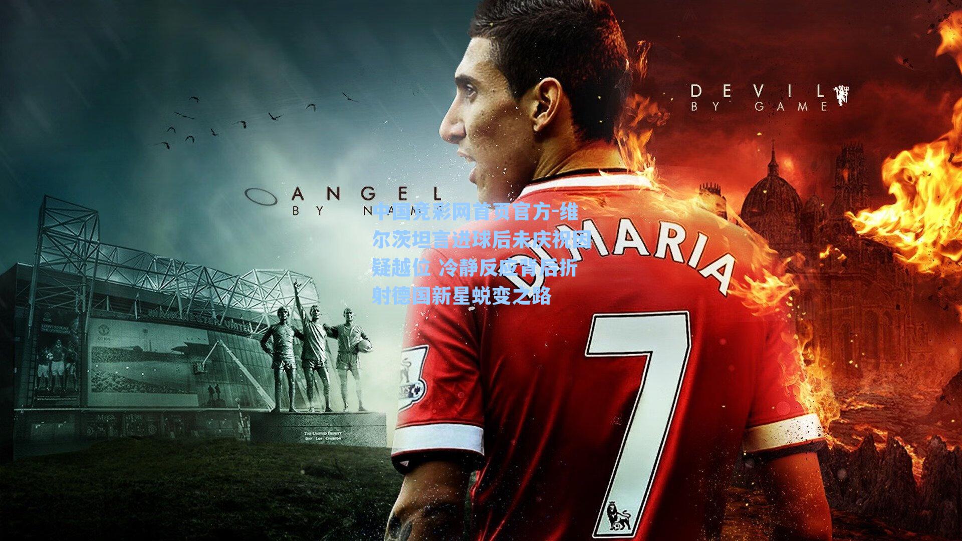 中国竞彩网首页官方-维尔茨坦言进球后未庆祝因疑越位 冷静反应背后折射德国新星蜕变之路