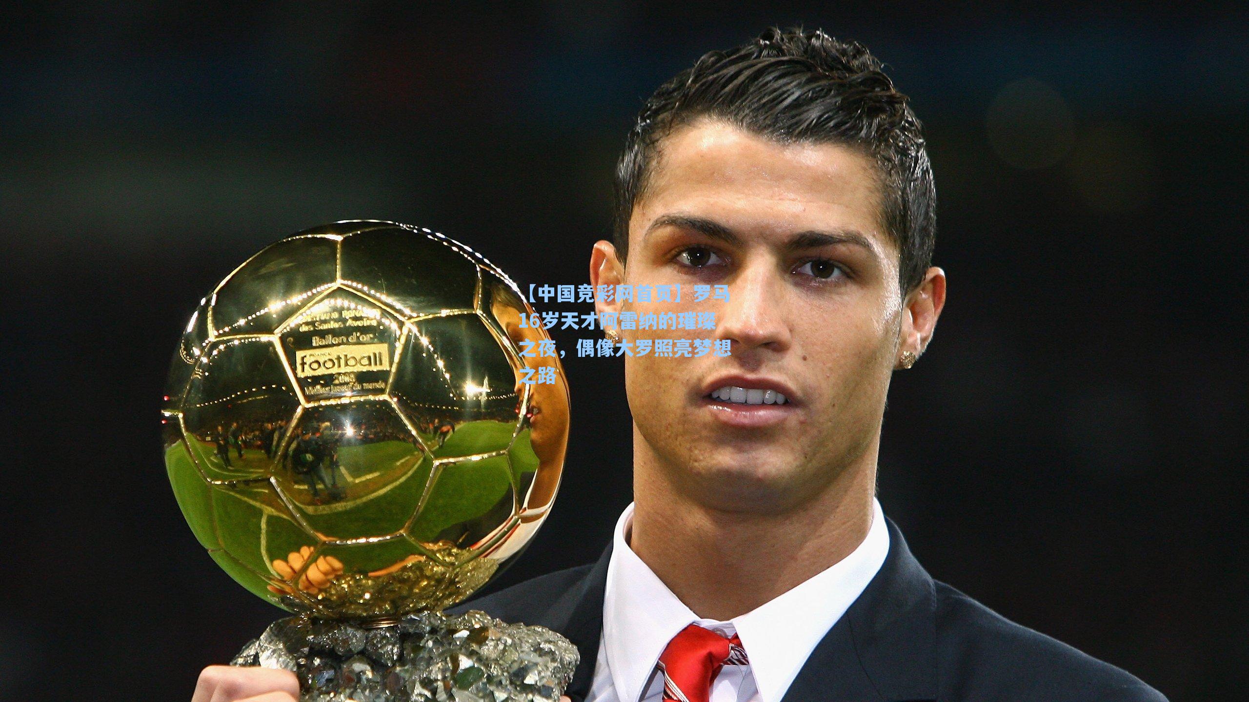 罗马16岁天才阿雷纳的璀璨之夜，偶像大罗照亮梦想之路