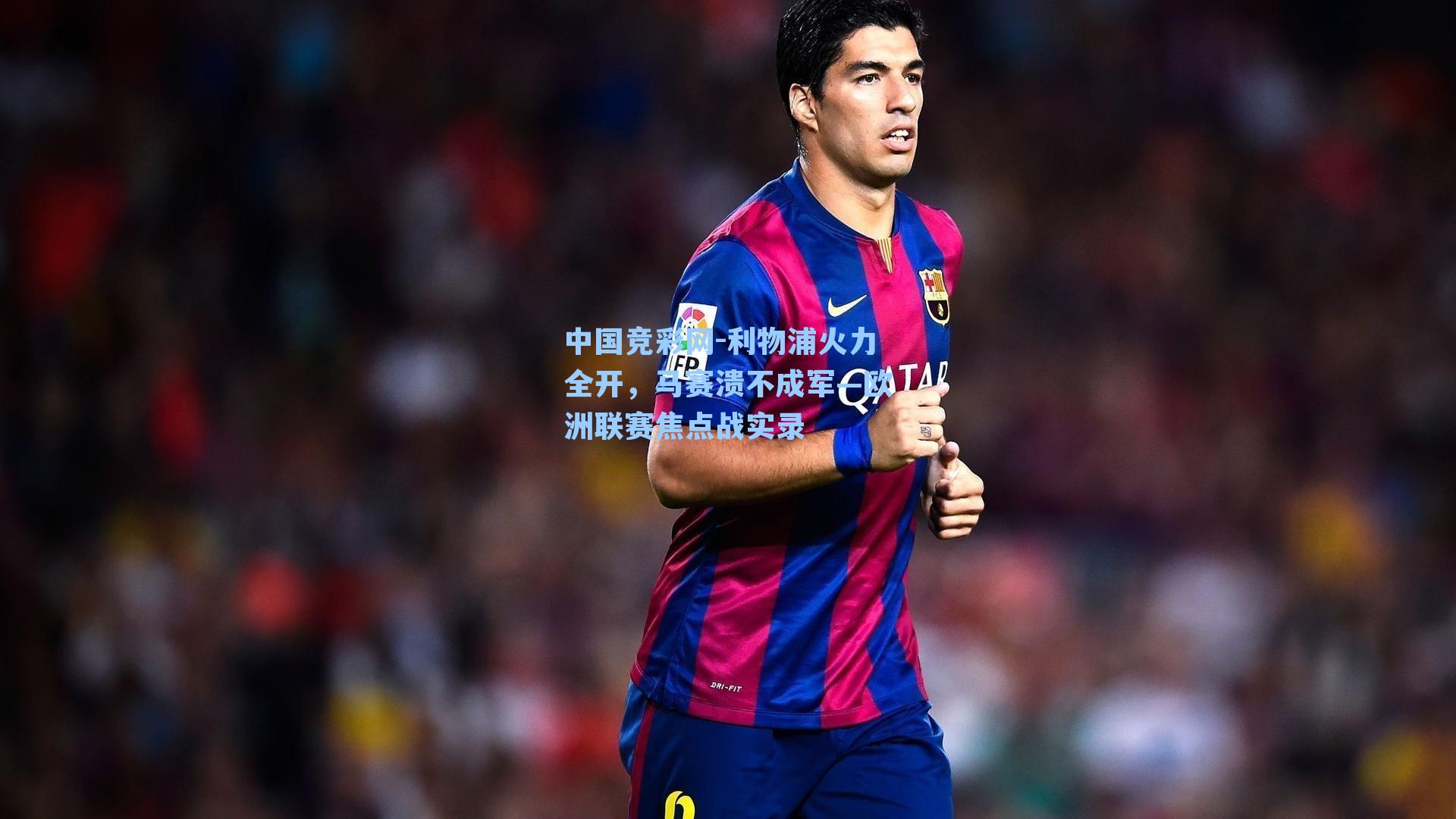 中国竞彩网-利物浦火力全开，马赛溃不成军—欧洲联赛焦点战实录