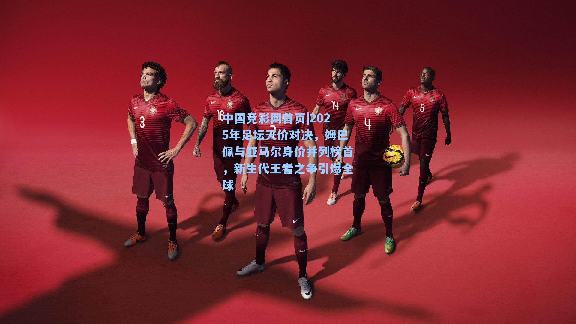 中国竞彩网首页|2025年足坛天价对决，姆巴佩与亚马尔身价并列榜首，新生代王者之争引爆全球