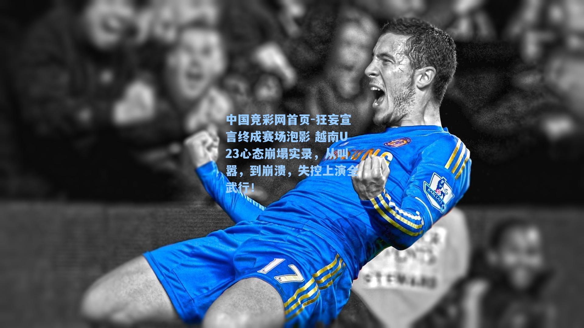 中国竞彩网首页-狂妄宣言终成赛场泡影 越南U23心态崩塌实录，从叫嚣，到崩溃，失控上演全武行！